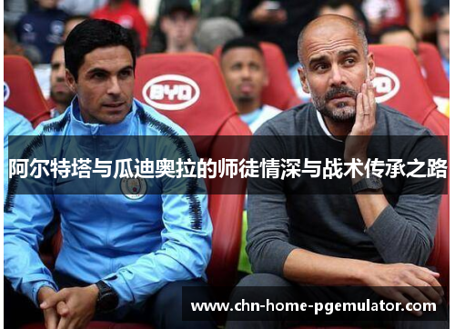 阿尔特塔与瓜迪奥拉的师徒情深与战术传承之路 阿尔特塔与瓜迪奥拉的师徒情深与战术传承之路