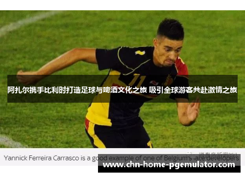 阿扎尔携手比利时打造足球与啤酒文化之旅 吸引全球游客共赴激情之旅
