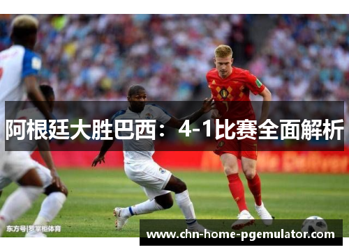 阿根廷大胜巴西:4-1比赛全面解析 阿根廷大胜巴西:4-1比赛全面解析