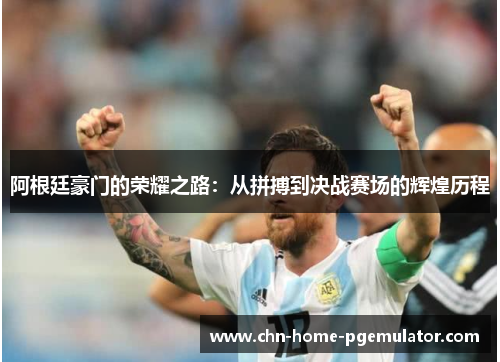 阿根廷豪门的荣耀之路:从拼搏到决战赛场的辉煌历程 阿根廷豪门的荣耀之路:从拼搏到决战赛场的辉煌历程