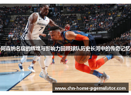 阿森纳名宿的辉煌与影响力回顾球队历史长河中的传奇记忆 阿森纳名宿的辉煌与影响力回顾球队历史长河中的传奇记忆