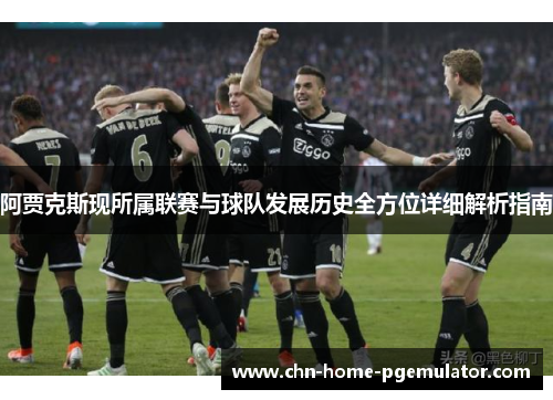 阿贾克斯现所属联赛与球队发展历史全方位详细解析指南 阿贾克斯现所属联赛与球队发展历史全方位详细解析指南