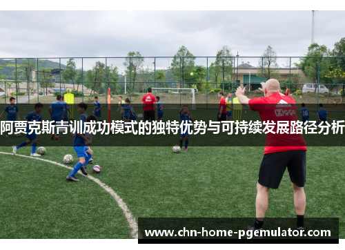 阿贾克斯青训成功模式的独特优势与可持续发展路径分析 阿贾克斯青训成功模式的独特优势与可持续发展路径分析