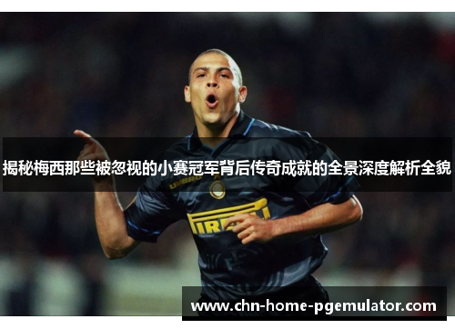 揭秘梅西那些被忽视的小赛冠军背后传奇成就的全景深度解析全貌 揭秘梅西那些被忽视的小赛冠军背后传奇成就的全景深度解析全貌