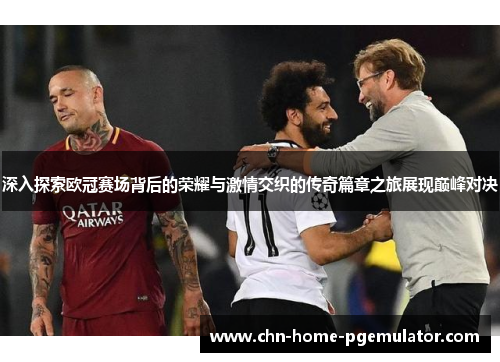 深入探索欧冠赛场背后的荣耀与激情交织的传奇篇章之旅展现巅峰对决 深入探索欧冠赛场背后的荣耀与激情交织的传奇篇章之旅展现巅峰对决