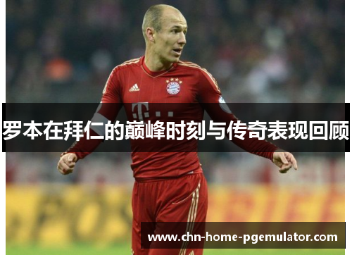 罗本在拜仁的巅峰时刻与传奇表现回顾 罗本在拜仁的巅峰时刻与传奇表现回顾