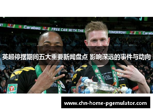 英超停摆期间五大重要新闻盘点 影响深远的事件与动向 英超停摆期间五大重要新闻盘点 影响深远的事件与动向