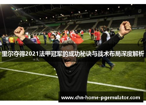 里尔夺得2021法甲冠军的成功秘诀与战术布局深度解析 里尔夺得2021法甲冠军的成功秘诀与战术布局深度解析