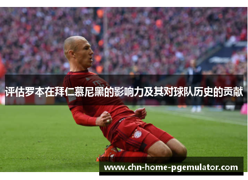 评估罗本在拜仁慕尼黑的影响力及其对球队历史的贡献 评估罗本在拜仁慕尼黑的影响力及其对球队历史的贡献