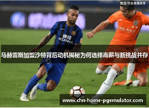 马赫雷斯加盟沙特背后动机揭秘为何选择高薪与新挑战并存 马赫雷斯加盟沙特背后动机揭秘为何选择高薪与新挑战并存