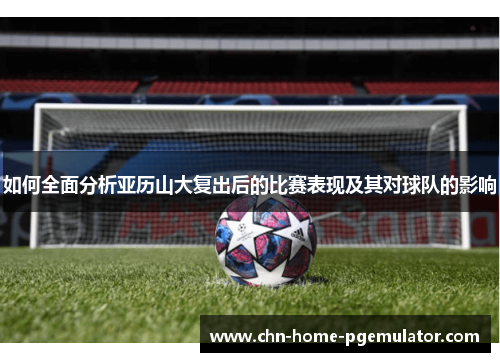 如何全面分析亚历山大复出后的比赛表现及其对球队的影响 如何全面分析亚历山大复出后的比赛表现及其对球队的影响