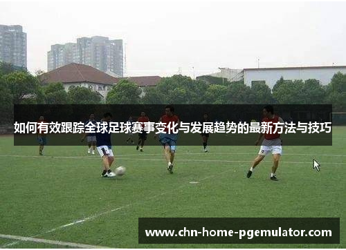 如何有效跟踪全球足球赛事变化与发展趋势的最新方法与技巧