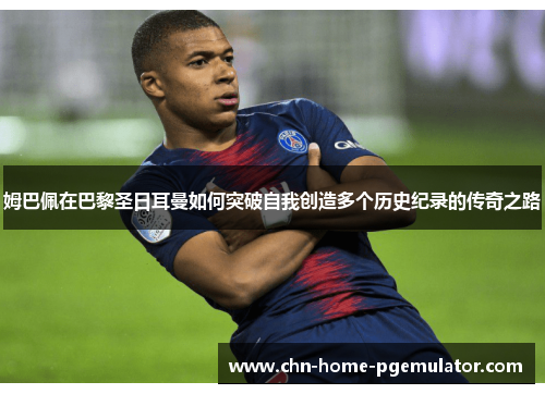 姆巴佩在巴黎圣日耳曼如何突破自我创造多个历史纪录的传奇之路