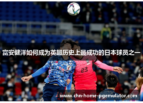 富安健洋如何成为英超历史上最成功的日本球员之一