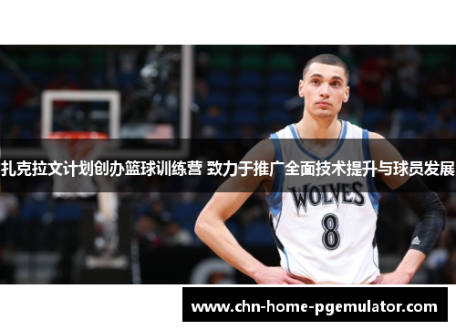 扎克拉文计划创办篮球训练营 致力于推广全面技术提升与球员发展