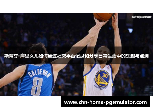 斯蒂芬·库里女儿如何通过社交平台记录和分享日常生活中的乐趣与点滴