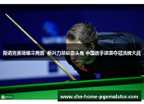 斯诺克赛场爆冷局面  新兴力量崭露头角 中国选手逆袭夺冠洗牌大战