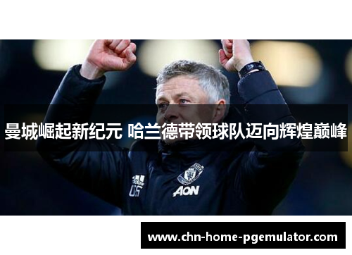 曼城崛起新纪元 哈兰德带领球队迈向辉煌巅峰