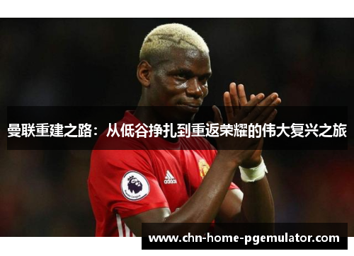 曼联重建之路：从低谷挣扎到重返荣耀的伟大复兴之旅