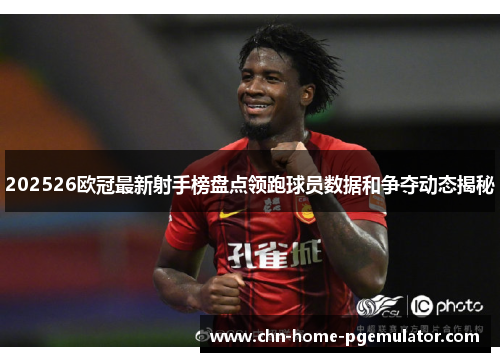 202526欧冠最新射手榜盘点领跑球员数据和争夺动态揭秘