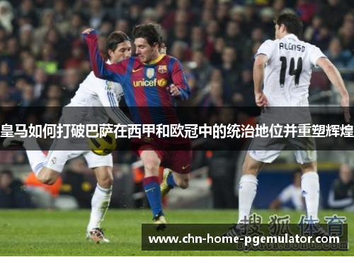 皇马如何打破巴萨在西甲和欧冠中的统治地位并重塑辉煌