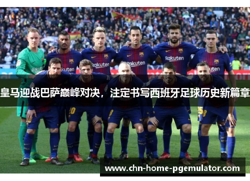 皇马迎战巴萨巅峰对决，注定书写西班牙足球历史新篇章