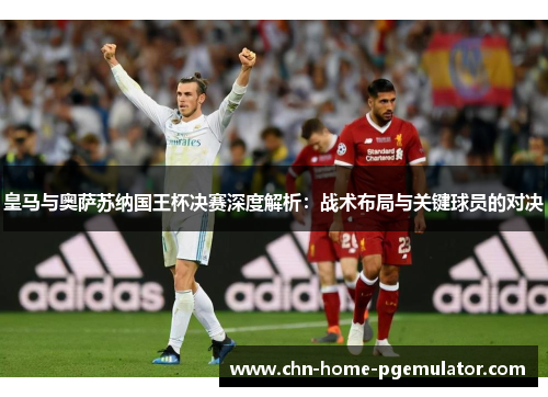 皇马与奥萨苏纳国王杯决赛深度解析：战术布局与关键球员的对决