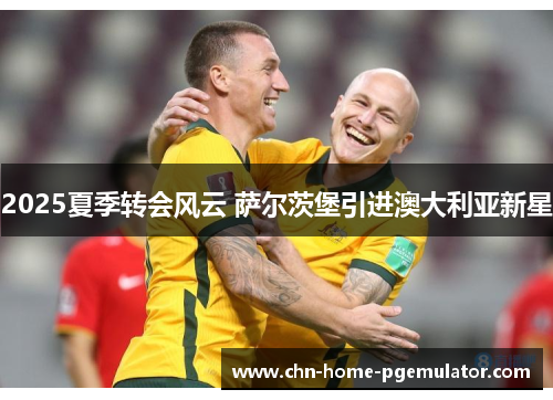 2025夏季转会风云 萨尔茨堡引进澳大利亚新星