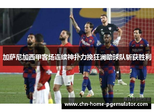 加萨尼加西甲客场连续神扑力挽狂澜助球队斩获胜利