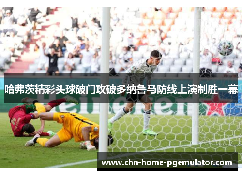 哈弗茨精彩头球破门攻破多纳鲁马防线上演制胜一幕