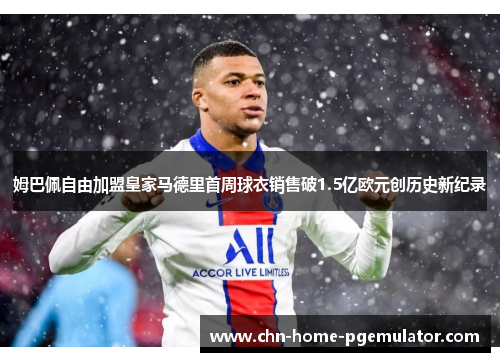 姆巴佩自由加盟皇家马德里首周球衣销售破1.5亿欧元创历史新纪录