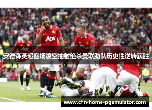 安德森英超客场凌空抽射绝杀曼联助队历史性逆转获胜