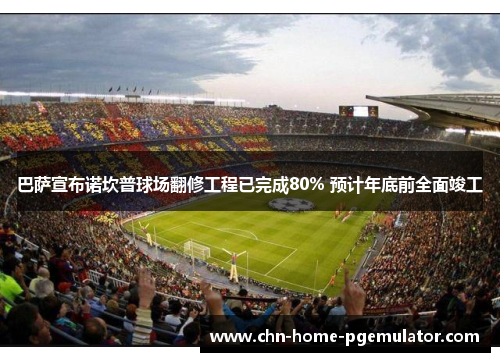 巴萨宣布诺坎普球场翻修工程已完成80% 预计年底前全面竣工