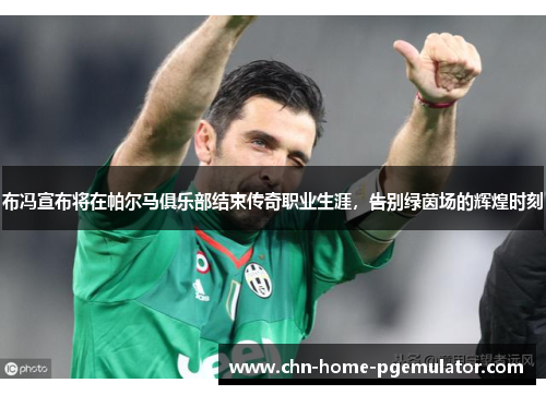 布冯宣布将在帕尔马俱乐部结束传奇职业生涯，告别绿茵场的辉煌时刻
