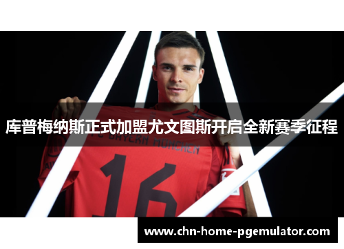 库普梅纳斯正式加盟尤文图斯开启全新赛季征程