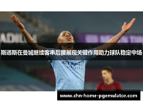 斯通斯在曼城继续客串后腰展现关键作用助力球队稳定中场
