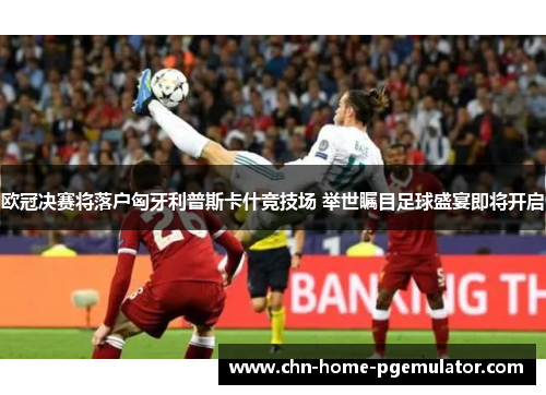 欧冠决赛将落户匈牙利普斯卡什竞技场 举世瞩目足球盛宴即将开启