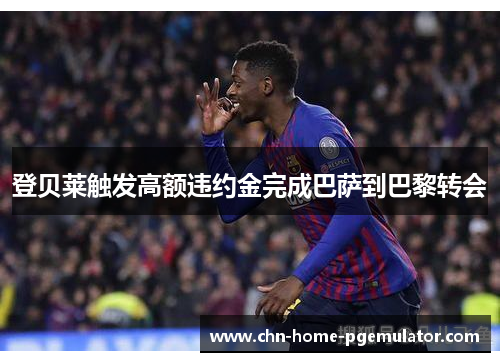 登贝莱触发高额违约金完成巴萨到巴黎转会