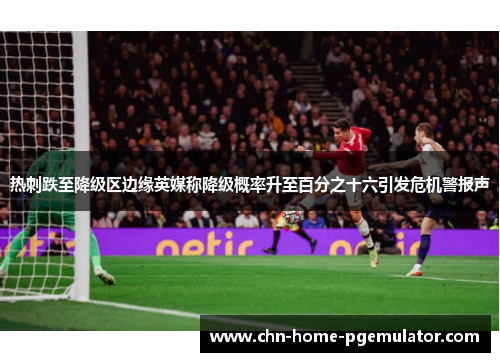 热刺跌至降级区边缘英媒称降级概率升至百分之十六引发危机警报声