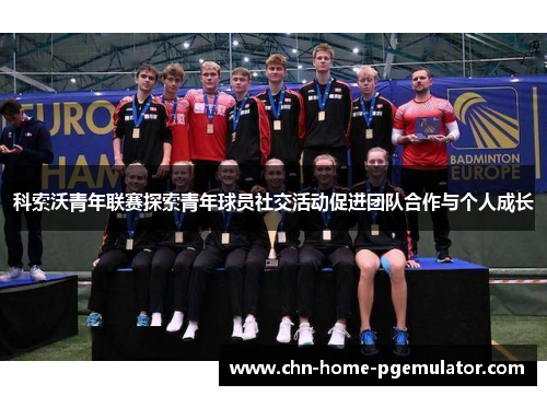 科索沃青年联赛探索青年球员社交活动促进团队合作与个人成长