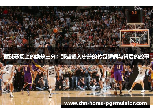 篮球赛场上的绝杀三分：那些载入史册的传奇瞬间与背后的故事