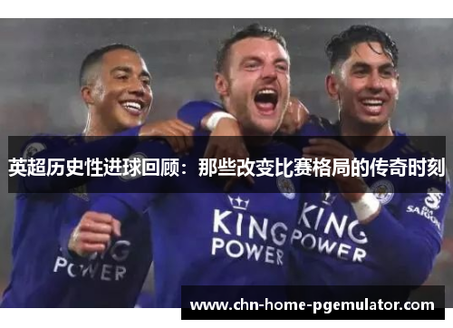 英超历史性进球回顾：那些改变比赛格局的传奇时刻