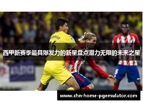 西甲新赛季最具爆发力的新星盘点潜力无限的未来之星