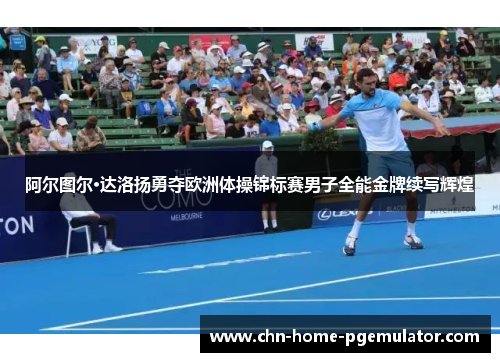 阿尔图尔·达洛扬勇夺欧洲体操锦标赛男子全能金牌续写辉煌