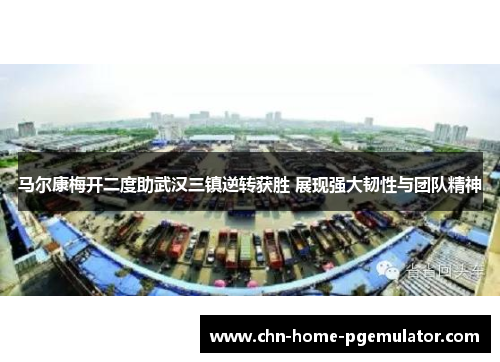 马尔康梅开二度助武汉三镇逆转获胜 展现强大韧性与团队精神