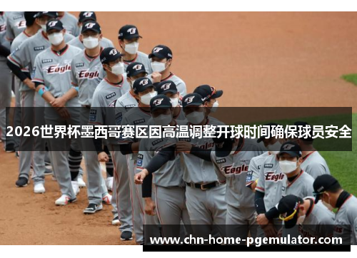 2026世界杯墨西哥赛区因高温调整开球时间确保球员安全 2026世界杯墨西哥赛区因高温调整开球时间确保球员安全