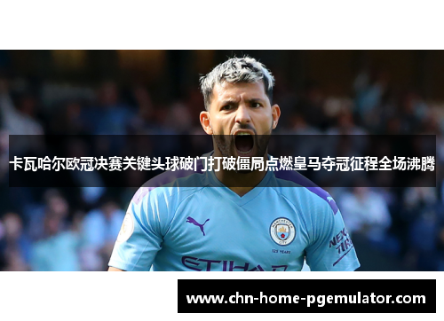 卡瓦哈尔欧冠决赛关键头球破门打破僵局点燃皇马夺冠征程全场沸腾 卡瓦哈尔欧冠决赛关键头球破门打破僵局点燃皇马夺冠征程全场沸腾
