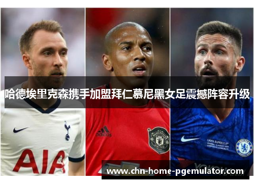 哈德埃里克森携手加盟拜仁慕尼黑女足震撼阵容升级 哈德埃里克森携手加盟拜仁慕尼黑女足震撼阵容升级