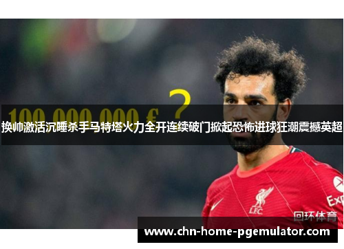 换帅激活沉睡杀手马特塔火力全开连续破门掀起恐怖进球狂潮震撼英超