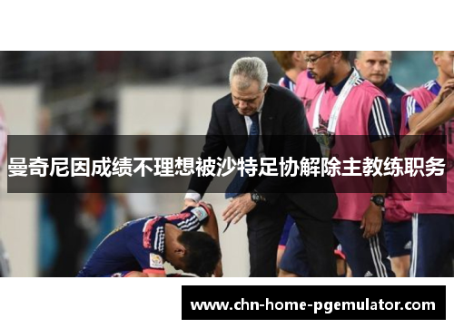 曼奇尼因成绩不理想被沙特足协解除主教练职务